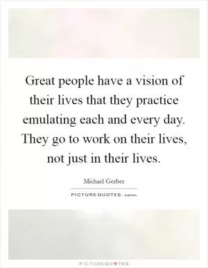 Great people have a vision of their lives that they practice emulating each and every day. They go to work on their lives, not just in their lives Picture Quote #1