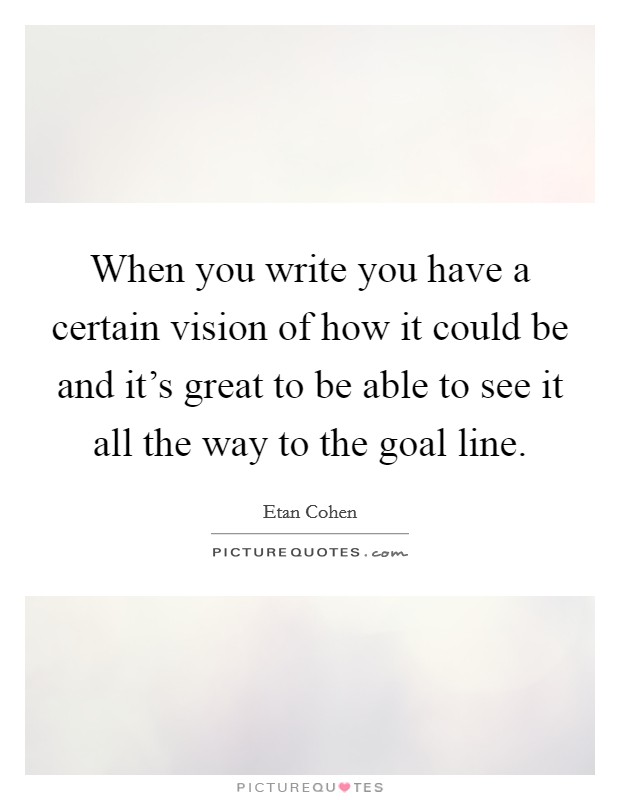 When you write you have a certain vision of how it could be and it's great to be able to see it all the way to the goal line. Picture Quote #1