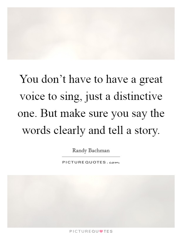 You don't have to have a great voice to sing, just a distinctive one. But make sure you say the words clearly and tell a story. Picture Quote #1