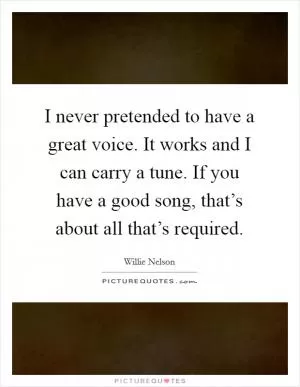 I never pretended to have a great voice. It works and I can carry a tune. If you have a good song, that’s about all that’s required Picture Quote #1