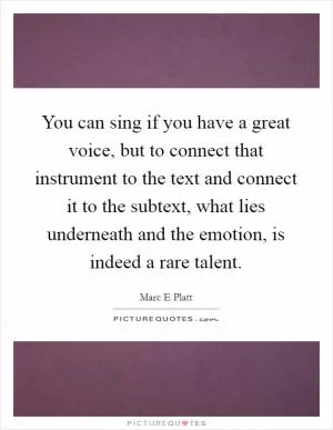 You can sing if you have a great voice, but to connect that instrument to the text and connect it to the subtext, what lies underneath and the emotion, is indeed a rare talent Picture Quote #1