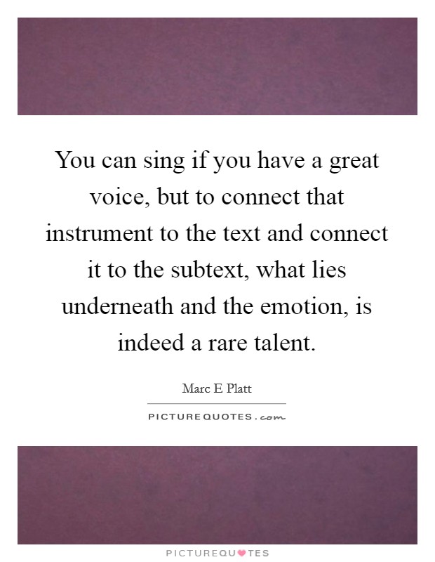 You can sing if you have a great voice, but to connect that instrument to the text and connect it to the subtext, what lies underneath and the emotion, is indeed a rare talent. Picture Quote #1