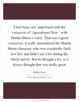 I had been very impressed with the voiceover of ‘Apocalypse Now,’ with Martin Sheen’s voice. That was a great voiceover; it really internalized the Martin Sheen character, who was essentially fairly low key and didn’t say a lot during the whole movie. But he thought a lot, so I always thought that was really great Picture Quote #1