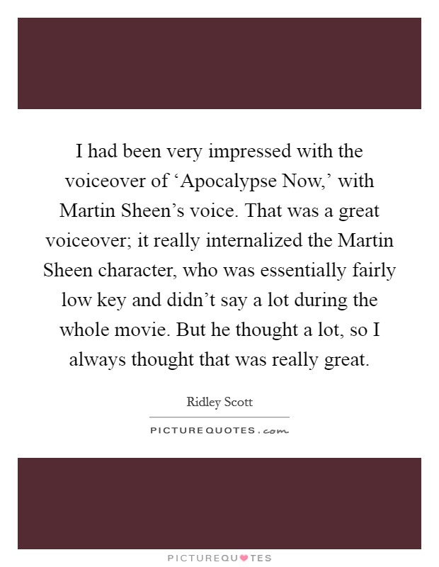 I had been very impressed with the voiceover of ‘Apocalypse Now,' with Martin Sheen's voice. That was a great voiceover; it really internalized the Martin Sheen character, who was essentially fairly low key and didn't say a lot during the whole movie. But he thought a lot, so I always thought that was really great. Picture Quote #1