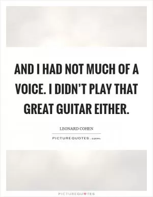 And I had not much of a voice. I didn’t play that great guitar either Picture Quote #1