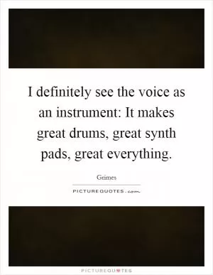 I definitely see the voice as an instrument: It makes great drums, great synth pads, great everything Picture Quote #1