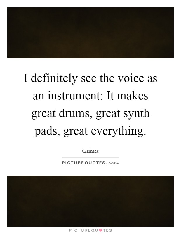 I definitely see the voice as an instrument: It makes great drums, great synth pads, great everything. Picture Quote #1