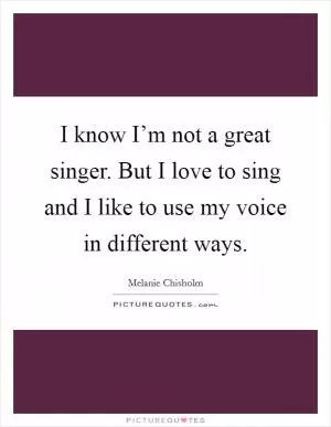 I know I’m not a great singer. But I love to sing and I like to use my voice in different ways Picture Quote #1