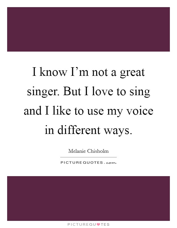I know I'm not a great singer. But I love to sing and I like to use my voice in different ways. Picture Quote #1