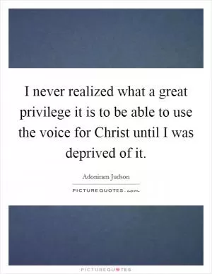I never realized what a great privilege it is to be able to use the voice for Christ until I was deprived of it Picture Quote #1