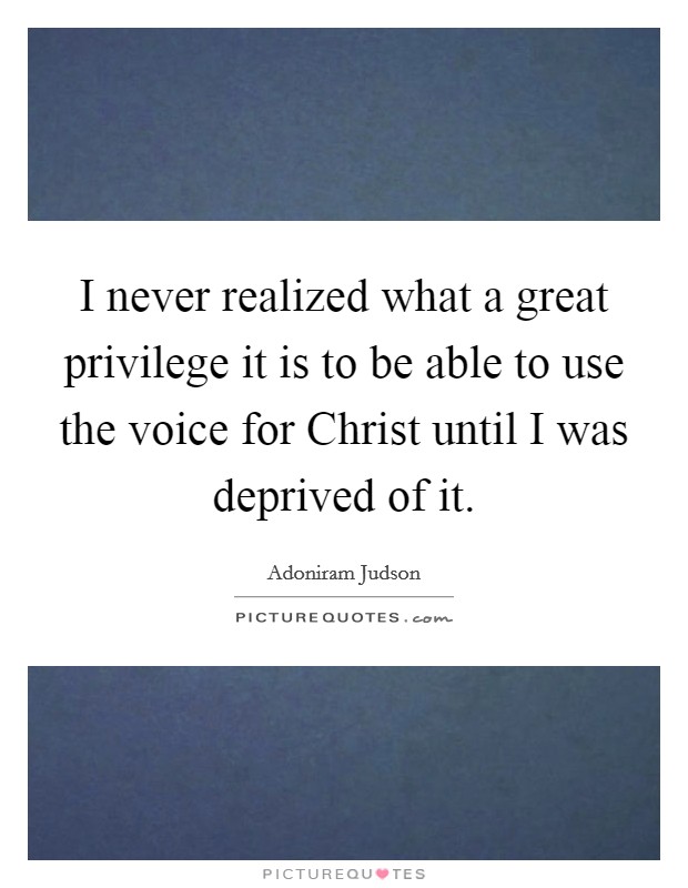 I never realized what a great privilege it is to be able to use the voice for Christ until I was deprived of it. Picture Quote #1