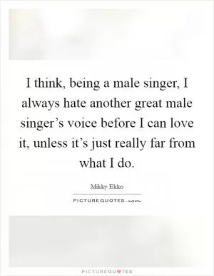 I think, being a male singer, I always hate another great male singer’s voice before I can love it, unless it’s just really far from what I do Picture Quote #1