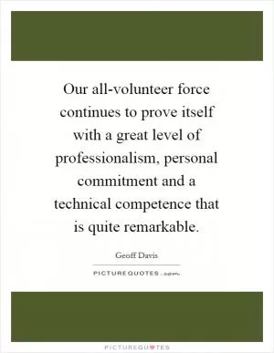 Our all-volunteer force continues to prove itself with a great level of professionalism, personal commitment and a technical competence that is quite remarkable Picture Quote #1