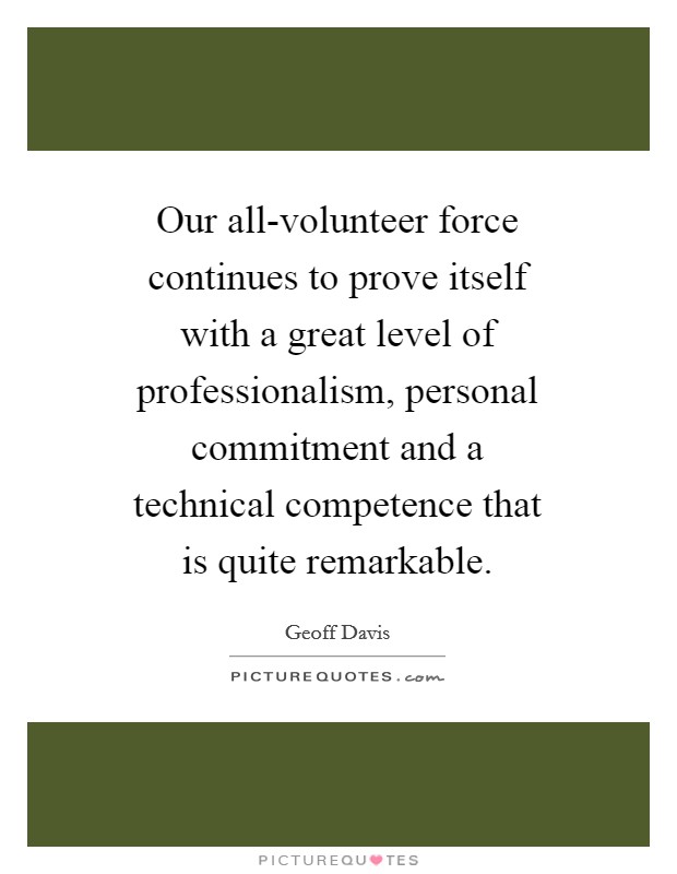 Our all-volunteer force continues to prove itself with a great level of professionalism, personal commitment and a technical competence that is quite remarkable. Picture Quote #1
