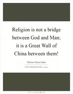 Religion is not a bridge between God and Man; it is a Great Wall of China between them! Picture Quote #1