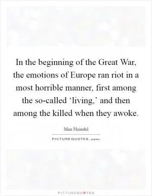 In the beginning of the Great War, the emotions of Europe ran riot in a most horrible manner, first among the so-called ‘living,’ and then among the killed when they awoke Picture Quote #1