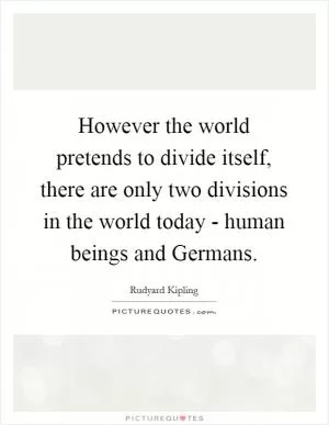 However the world pretends to divide itself, there are only two divisions in the world today - human beings and Germans Picture Quote #1