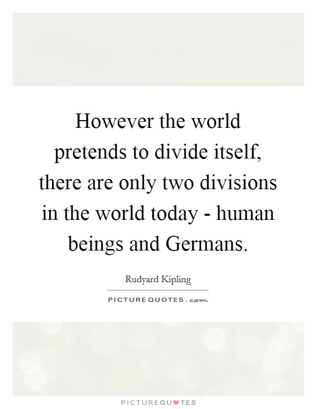 However the world pretends to divide itself, there are only two divisions in the world today - human beings and Germans. Picture Quote #1