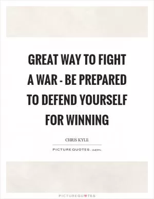Great way to fight a war - be prepared to defend yourself for winning Picture Quote #1