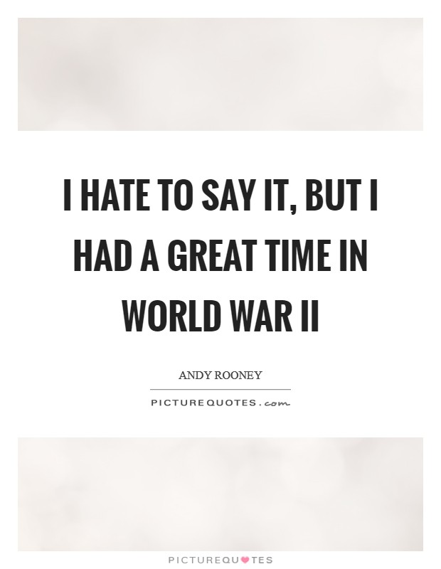 I hate to say it, but I had a great time in World War II Picture Quote #1