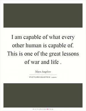 I am capable of what every other human is capable of. This is one of the great lessons of war and life  Picture Quote #1