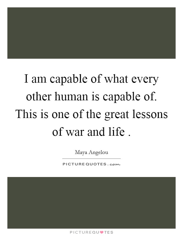 I am capable of what every other human is capable of. This is one of the great lessons of war and life . Picture Quote #1