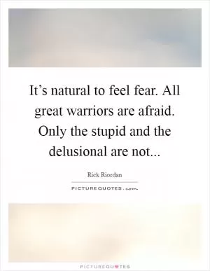 It’s natural to feel fear. All great warriors are afraid. Only the stupid and the delusional are not Picture Quote #1