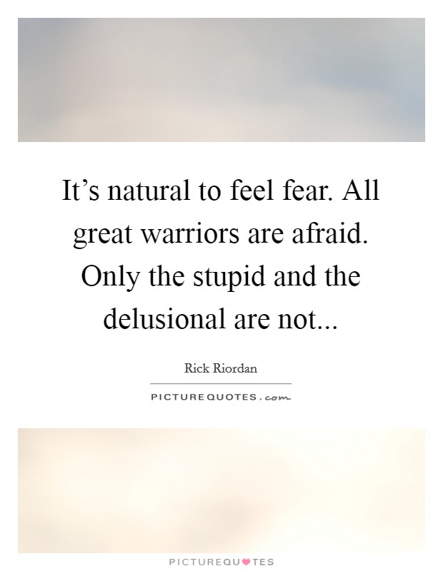 It's natural to feel fear. All great warriors are afraid. Only the stupid and the delusional are not... Picture Quote #1