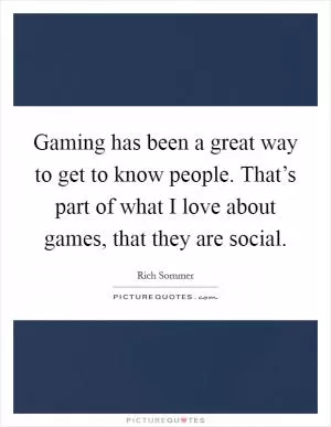 Gaming has been a great way to get to know people. That’s part of what I love about games, that they are social Picture Quote #1