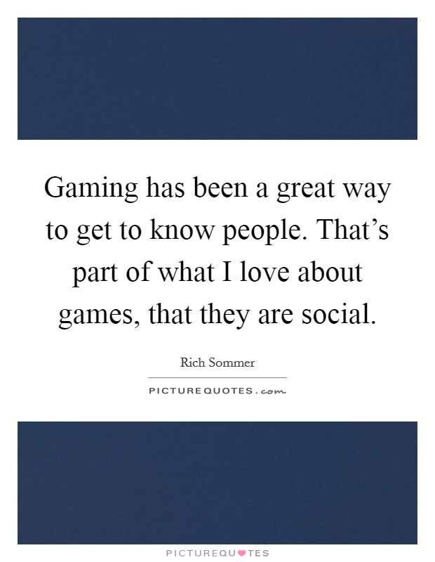Gaming has been a great way to get to know people. That's part of what I love about games, that they are social. Picture Quote #1