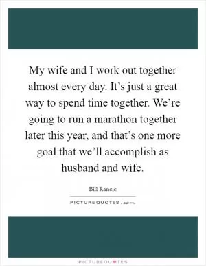 My wife and I work out together almost every day. It’s just a great way to spend time together. We’re going to run a marathon together later this year, and that’s one more goal that we’ll accomplish as husband and wife Picture Quote #1
