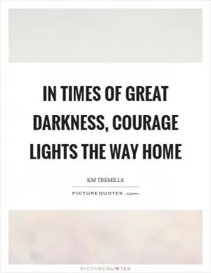In times of great darkness, courage lights the way home Picture Quote #1