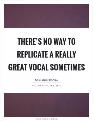 There’s no way to replicate a really great vocal sometimes Picture Quote #1