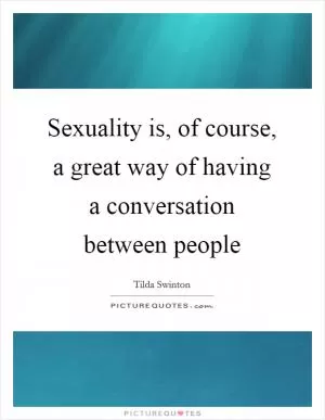 Sexuality is, of course, a great way of having a conversation between people Picture Quote #1
