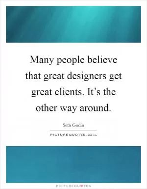 Many people believe that great designers get great clients. It’s the other way around Picture Quote #1