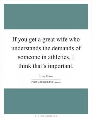 If you get a great wife who understands the demands of someone in athletics, I think that’s important Picture Quote #1