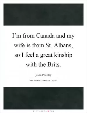 I’m from Canada and my wife is from St. Albans, so I feel a great kinship with the Brits Picture Quote #1