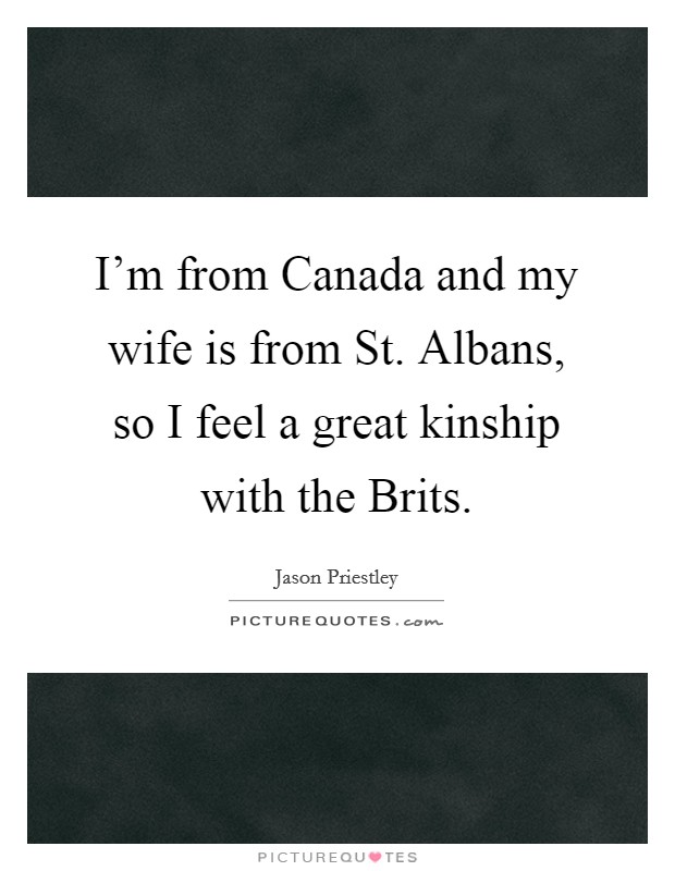 I'm from Canada and my wife is from St. Albans, so I feel a great kinship with the Brits. Picture Quote #1