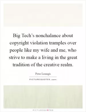 Big Tech’s nonchalance about copyright violation tramples over people like my wife and me, who strive to make a living in the great tradition of the creative realm Picture Quote #1