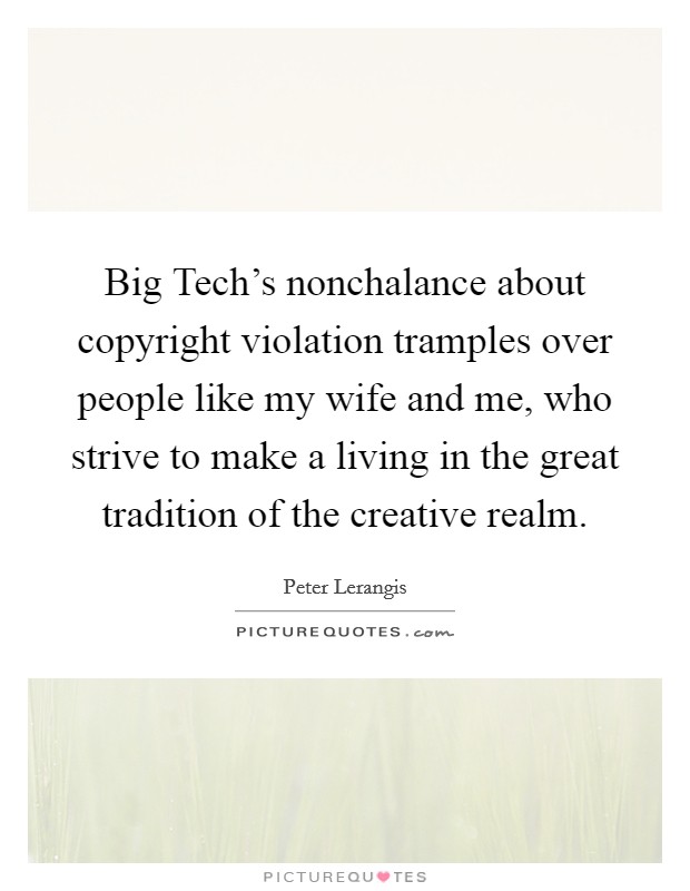Big Tech's nonchalance about copyright violation tramples over people like my wife and me, who strive to make a living in the great tradition of the creative realm. Picture Quote #1