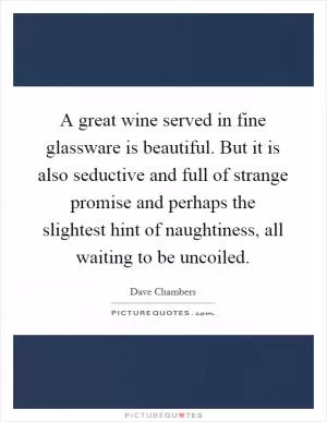 A great wine served in fine glassware is beautiful. But it is also seductive and full of strange promise and perhaps the slightest hint of naughtiness, all waiting to be uncoiled Picture Quote #1