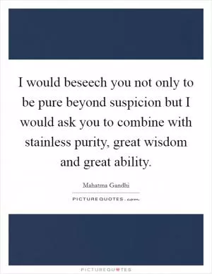 I would beseech you not only to be pure beyond suspicion but I would ask you to combine with stainless purity, great wisdom and great ability Picture Quote #1