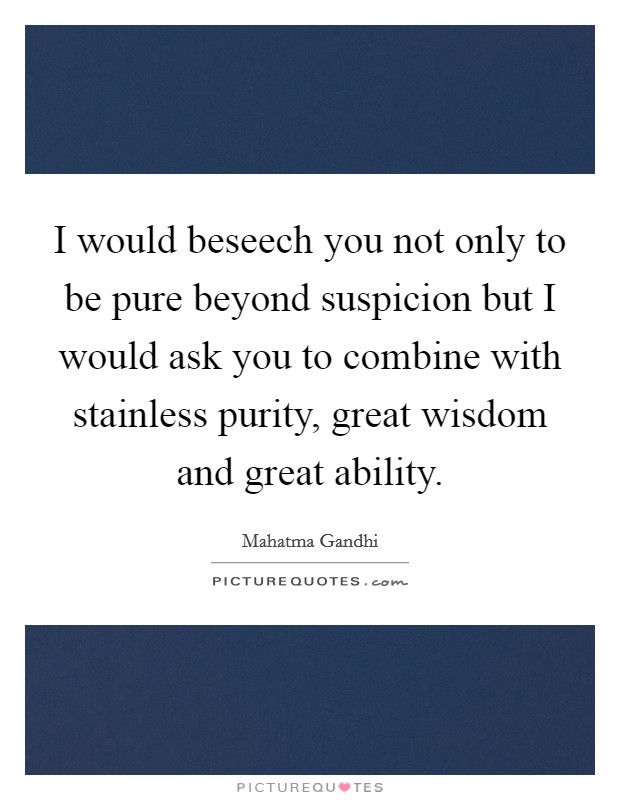 I would beseech you not only to be pure beyond suspicion but I would ask you to combine with stainless purity, great wisdom and great ability. Picture Quote #1