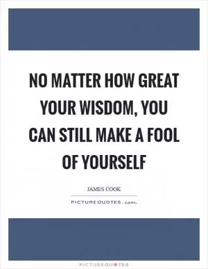 No matter how great your wisdom, you can still make a fool of yourself Picture Quote #1