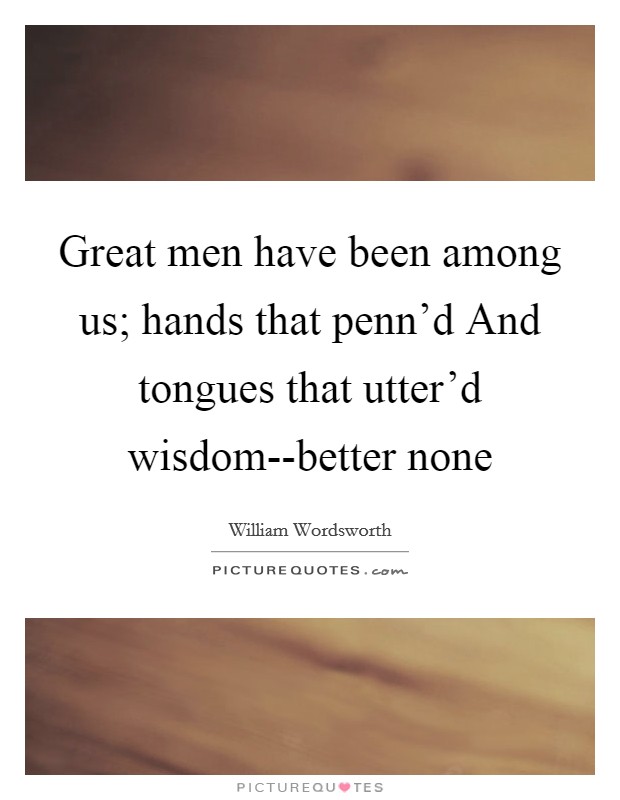Great men have been among us; hands that penn'd And tongues that utter'd wisdom--better none Picture Quote #1