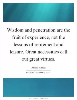 Wisdom and penetration are the fruit of experience, not the lessons of retirement and leisure. Great necessities call out great virtues Picture Quote #1