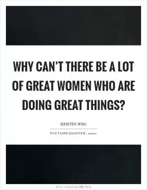 Why can’t there be a lot of great women who are doing great things? Picture Quote #1