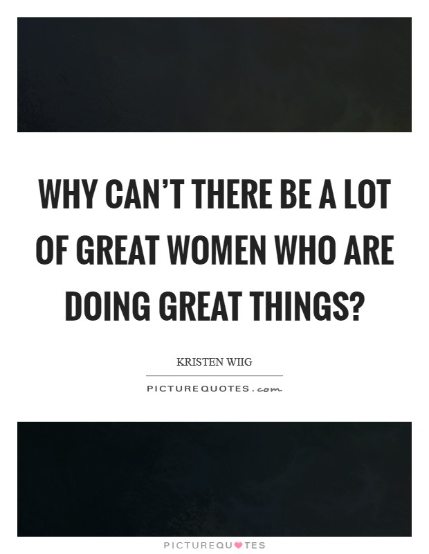 Why can't there be a lot of great women who are doing great things? Picture Quote #1