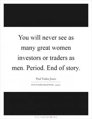 You will never see as many great women investors or traders as men. Period. End of story Picture Quote #1