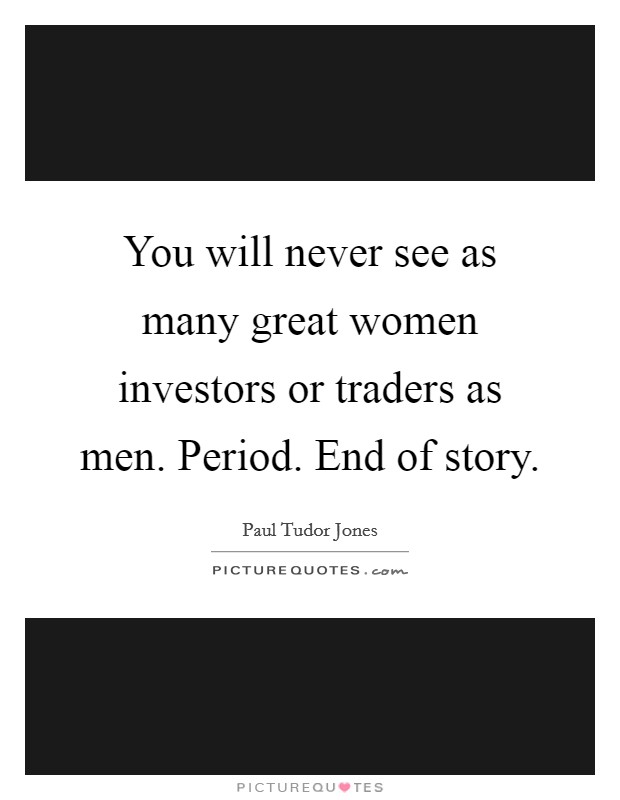 You will never see as many great women investors or traders as men. Period. End of story. Picture Quote #1